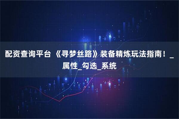 配资查询平台 《寻梦丝路》装备精炼玩法指南！_属性_勾选_系统
