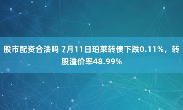 股市配资合法吗 7月11日珀莱转债下跌0.11%，转股溢价率48.99%