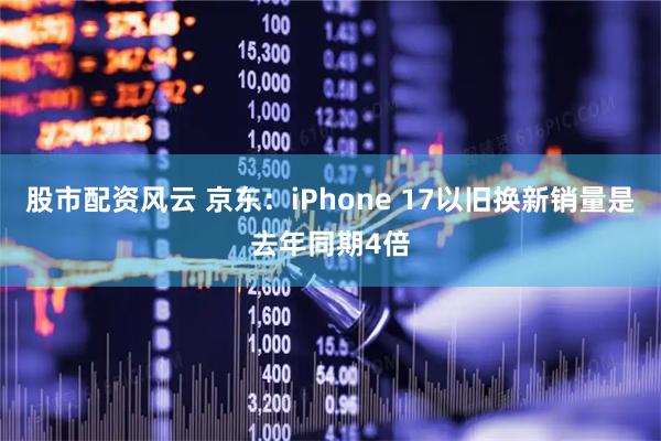 股市配资风云 京东：iPhone 17以旧换新销量是去年同期4倍