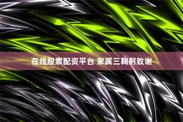 在线股票配资平台 家属三鞠躬致谢
