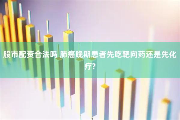 股市配资合法吗 肺癌晚期患者先吃靶向药还是先化疗?