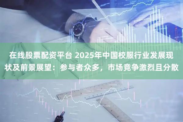 在线股票配资平台 2025年中国校服行业发展现状及前景展望：参与者众多，市场竞争激烈且分散