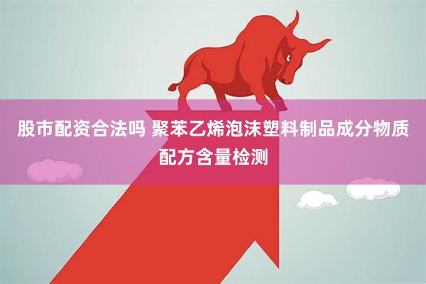 股市配资合法吗 聚苯乙烯泡沫塑料制品成分物质配方含量检测