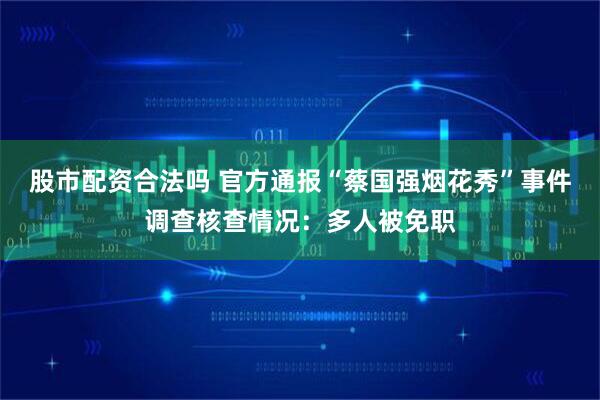 股市配资合法吗 官方通报“蔡国强烟花秀”事件调查核查情况：多人被免职