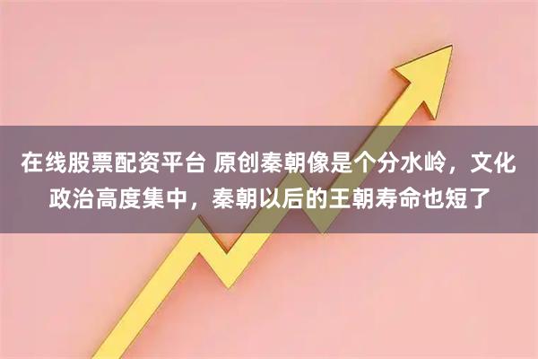 在线股票配资平台 原创秦朝像是个分水岭，文化政治高度集中，秦朝以后的王朝寿命也短了