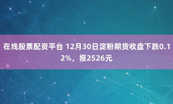 在线股票配资平台 12月30日淀粉期货收盘下跌0.12%，报2526元