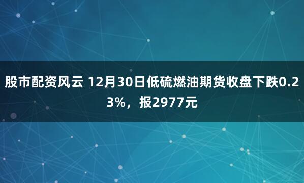 股市配资风云 12月30日低硫燃油期货收盘下跌0.23%，报2977元