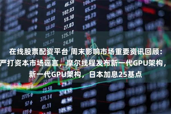 在线股票配资平台 周末影响市场重要资讯回顾：网信办、证监会严打资本市场谣言，摩尔线程发布新一代GPU架构，日本加息25基点
