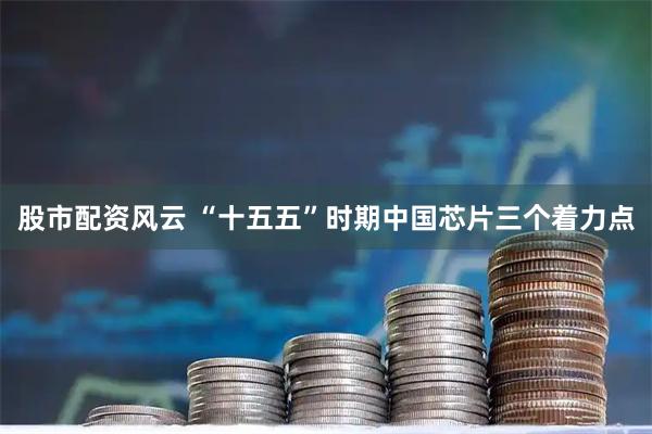 股市配资风云 “十五五”时期中国芯片三个着力点