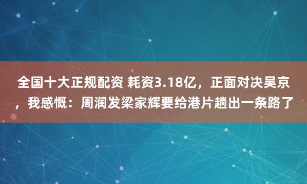 全国十大正规配资 耗资3.18亿，正面对决吴京，我感慨：周润发梁家辉要给港片趟出一条路了