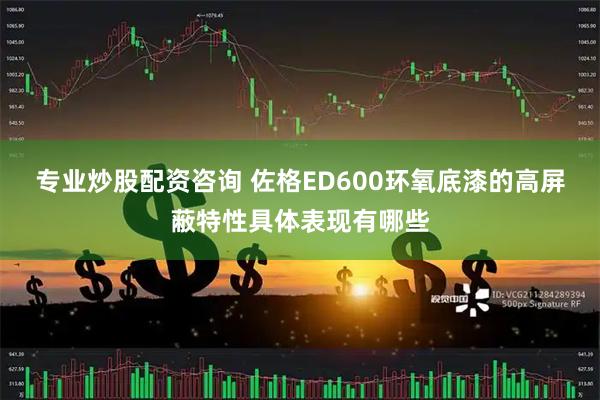 专业炒股配资咨询 佐格ED600环氧底漆的高屏蔽特性具体表现有哪些