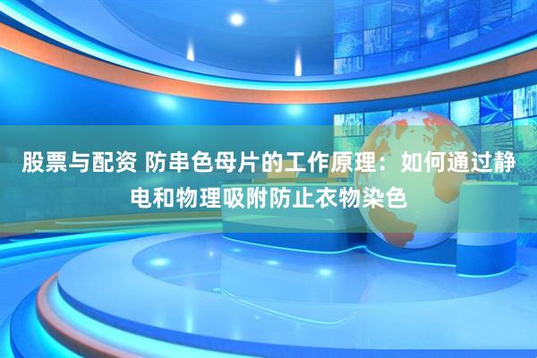 股票与配资 防串色母片的工作原理：如何通过静电和物理吸附防止衣物染色