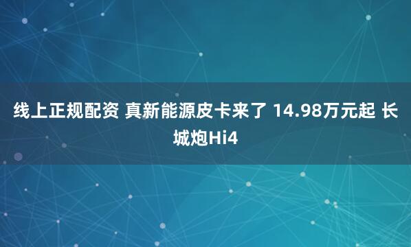 线上正规配资 真新能源皮卡来了 14.98万元起 长城炮Hi4