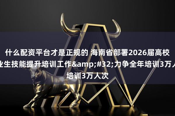 什么配资平台才是正规的 海南省部署2026届高校毕业生技能提升培训工作 力争全年培训3万人次